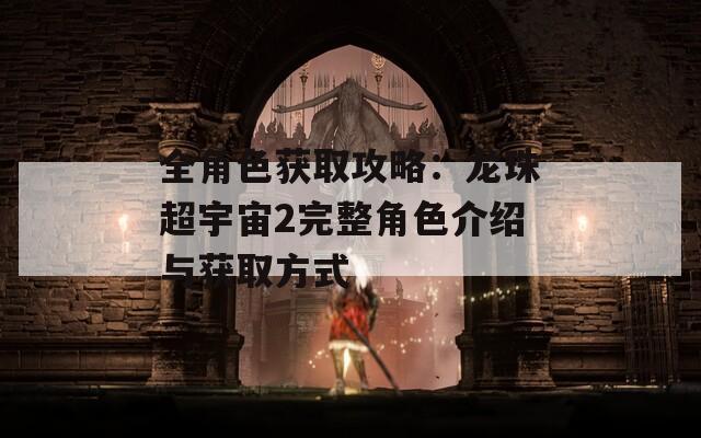 全角色获取攻略：龙珠超宇宙2完整角色介绍与获取方式