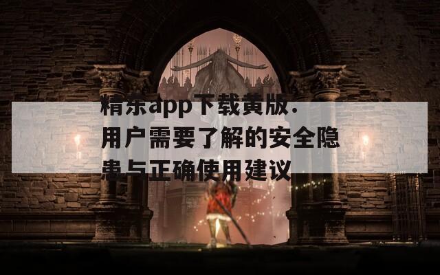 精东app下载黄版：用户需要了解的安全隐患与正确使用建议