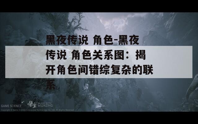 黑夜传说 角色-黑夜传说 角色关系图：揭开角色间错综复杂的联系