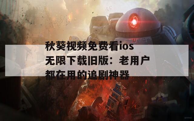 秋葵视频免费看ios无限下载旧版：老用户都在用的追剧神器