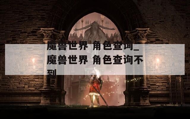 魔兽世界 角色查询_魔兽世界 角色查询不到