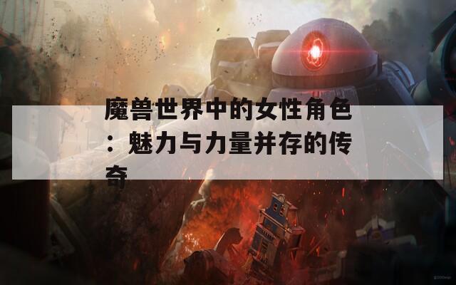 魔兽世界中的女性角色：魅力与力量并存的传奇