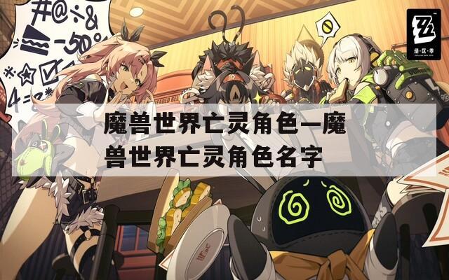 魔兽世界亡灵角色—魔兽世界亡灵角色名字