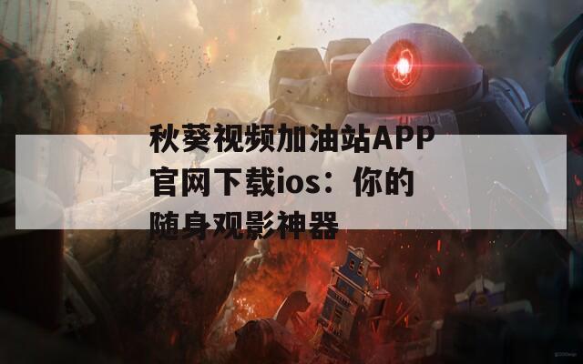 秋葵视频加油站APP官网下载ios：你的随身观影神器