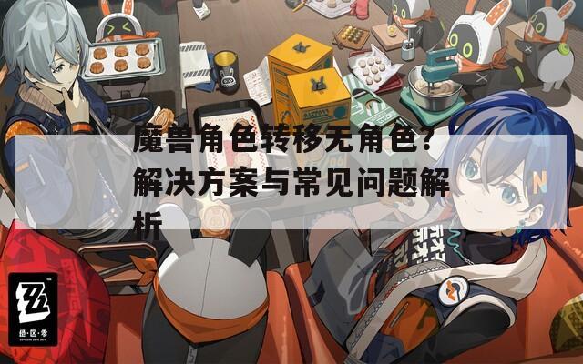 魔兽角色转移无角色？解决方案与常见问题解析