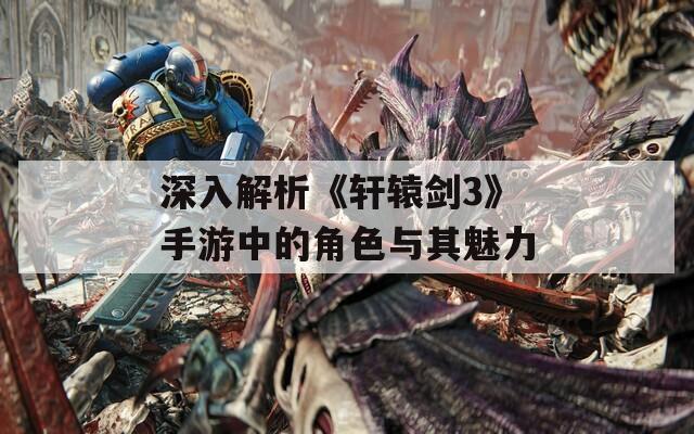 深入解析《轩辕剑3》手游中的角色与其魅力