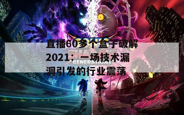 直播60多个盒子破解2021：一场技术漏洞引发的行业震荡