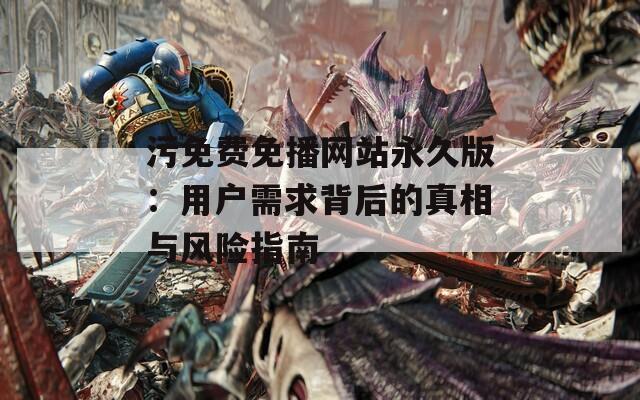 污免费免播网站永久版：用户需求背后的真相与风险指南