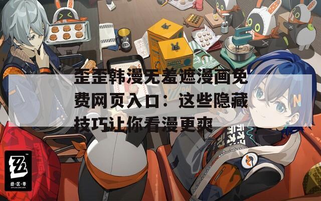 歪歪韩漫无羞遮漫画免费网页入口：这些隐藏技巧让你看漫更爽