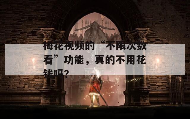 梅花视频的“不限次数看”功能，真的不用花钱吗？