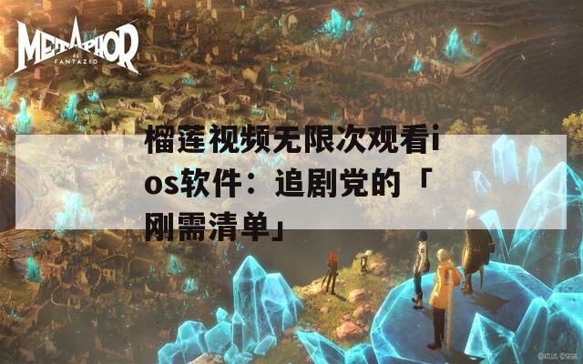 榴莲视频无限次观看ios软件：追剧党的「刚需清单」