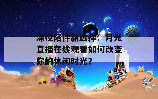 深夜陪伴新选择：月光直播在线观看如何改变你的休闲时光？