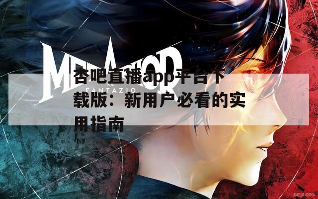杏吧直播app平台下载版：新用户必看的实用指南