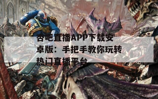 杏吧直播APP下载安卓版：手把手教你玩转热门直播平台