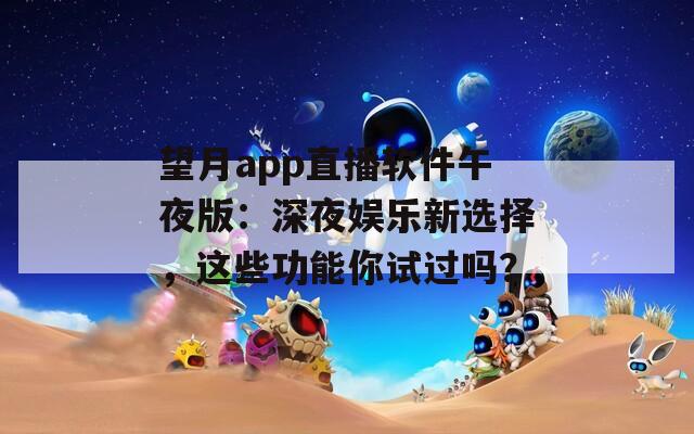 望月app直播软件午夜版：深夜娱乐新选择，这些功能你试过吗？
