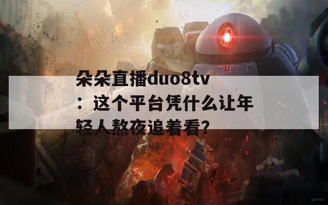 朵朵直播duo8tv：这个平台凭什么让年轻人熬夜追着看？