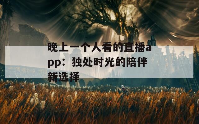 晚上一个人看的直播app：独处时光的陪伴新选择