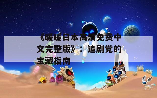《暖暖日本高清免费中文完整版》：追剧党的宝藏指南
