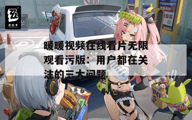 暖暖视频在线看片无限观看污版：用户都在关注的三大问题