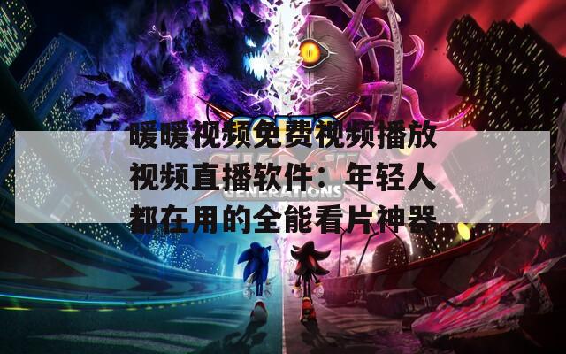 暖暖视频免费视频播放视频直播软件：年轻人都在用的全能看片神器