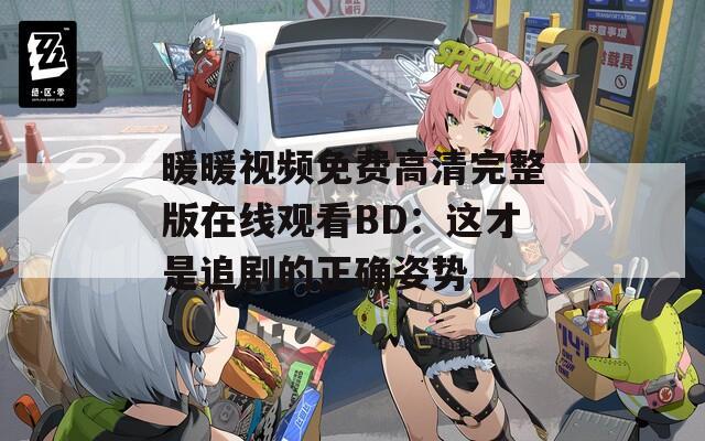 暖暖视频免费高清完整版在线观看BD：这才是追剧的正确姿势