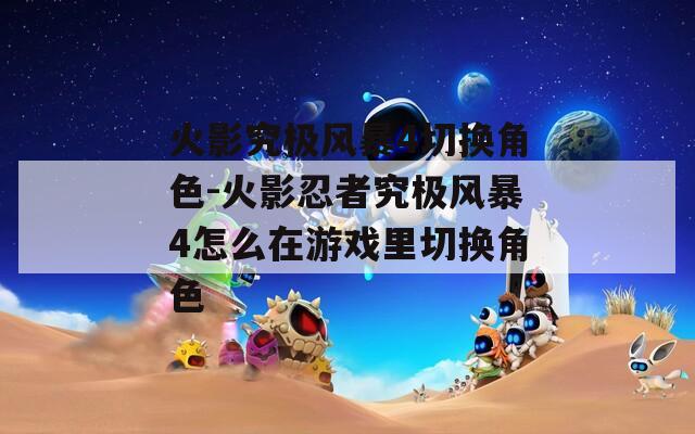 火影究极风暴4切换角色-火影忍者究极风暴4怎么在游戏里切换角色