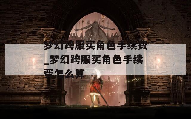 梦幻跨服买角色手续费_梦幻跨服买角色手续费怎么算