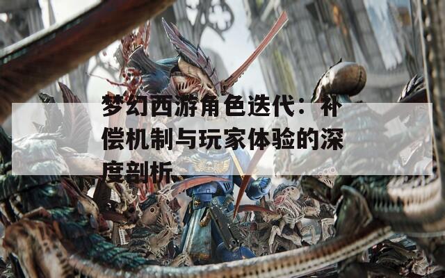 梦幻西游角色迭代：补偿机制与玩家体验的深度剖析