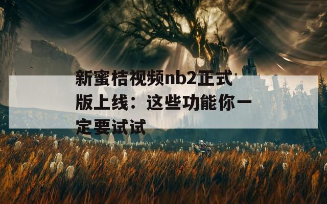 新蜜桔视频nb2正式版上线：这些功能你一定要试试