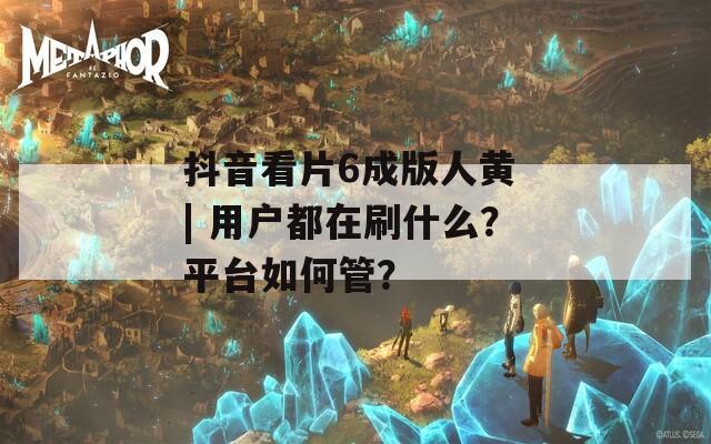 抖音看片6成版人黄 | 用户都在刷什么？平台如何管？
