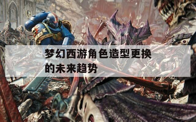梦幻西游角色造型更换的未来趋势