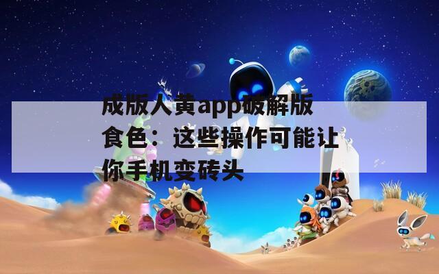 成版人黄app破解版食色：这些操作可能让你手机变砖头