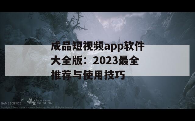 成品短视频app软件大全版：2023最全推荐与使用技巧