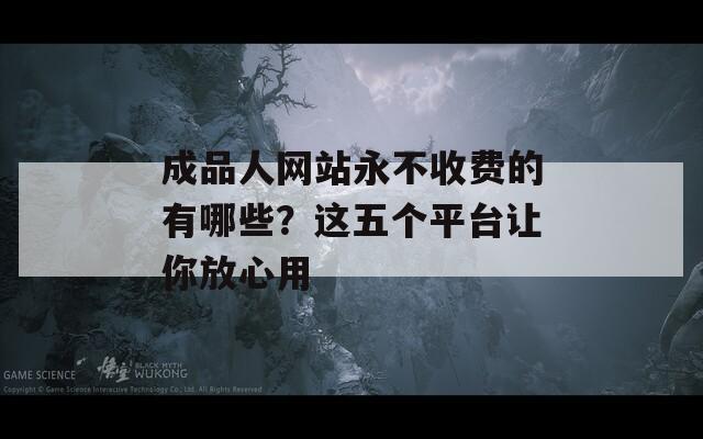 成品人网站永不收费的有哪些？这五个平台让你放心用