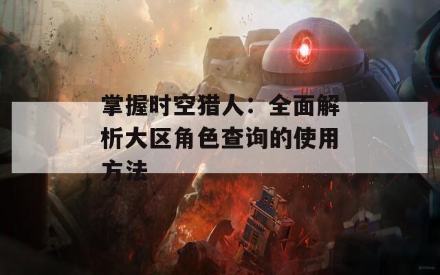 掌握时空猎人：全面解析大区角色查询的使用方法