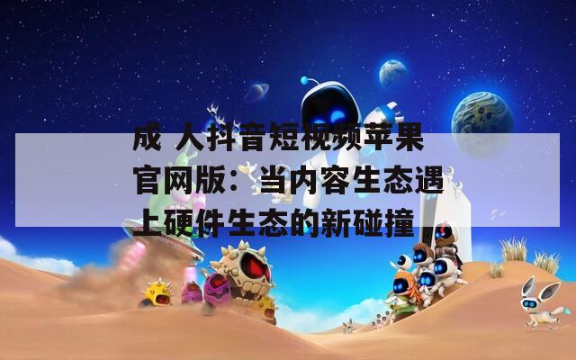 成 人抖音短视频苹果官网版：当内容生态遇上硬件生态的新碰撞