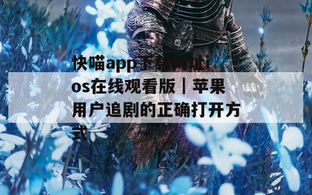 快喵app下载网址ios在线观看版｜苹果用户追剧的正确打开方式