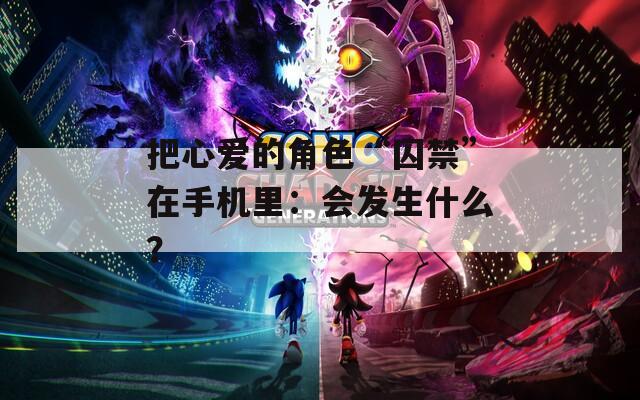 把心爱的角色“囚禁”在手机里：会发生什么？