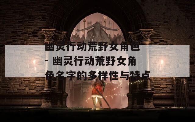 幽灵行动荒野女角色 - 幽灵行动荒野女角色名字的多样性与特点