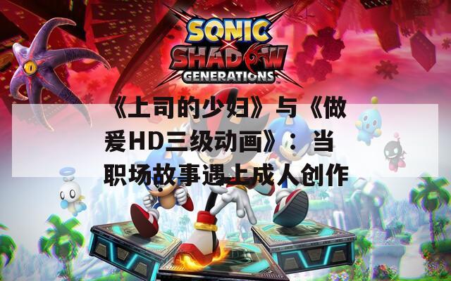 《上司的少妇》与《做爰HD三级动画》：当职场故事遇上成人创作