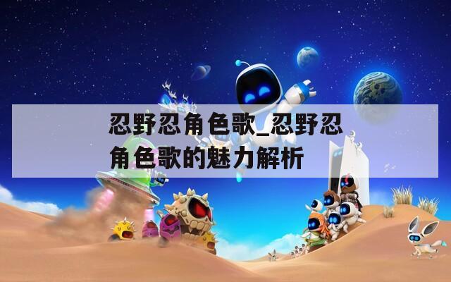 忍野忍角色歌_忍野忍角色歌的魅力解析