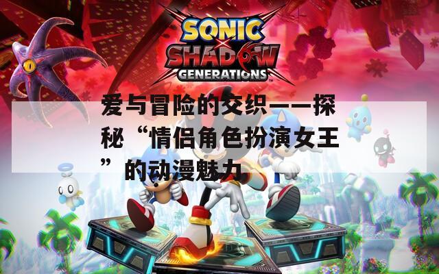 爱与冒险的交织——探秘“情侣角色扮演女王”的动漫魅力