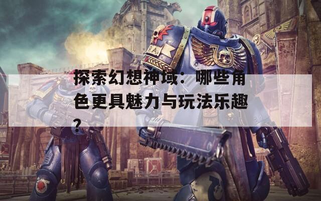 探索幻想神域：哪些角色更具魅力与玩法乐趣？