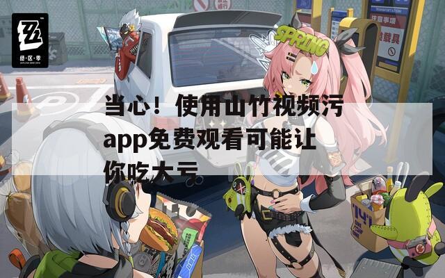 当心！使用山竹视频污app免费观看可能让你吃大亏