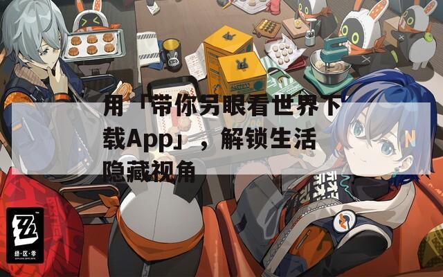 用「带你另眼看世界下载App」，解锁生活隐藏视角