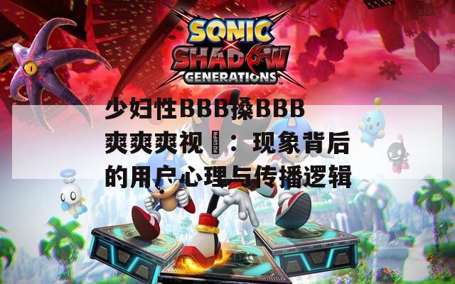 少妇性BBB搡BBB爽爽爽视頻：现象背后的用户心理与传播逻辑