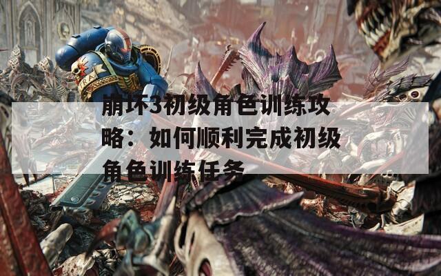 崩坏3初级角色训练攻略：如何顺利完成初级角色训练任务