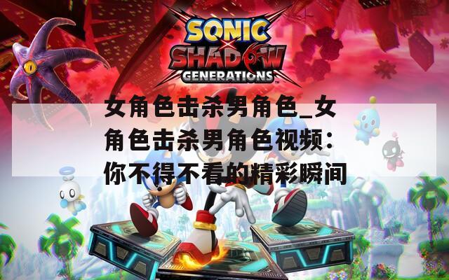 女角色击杀男角色_女角色击杀男角色视频：你不得不看的精彩瞬间
