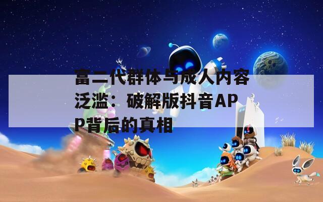 富二代群体与成人内容泛滥：破解版抖音APP背后的真相