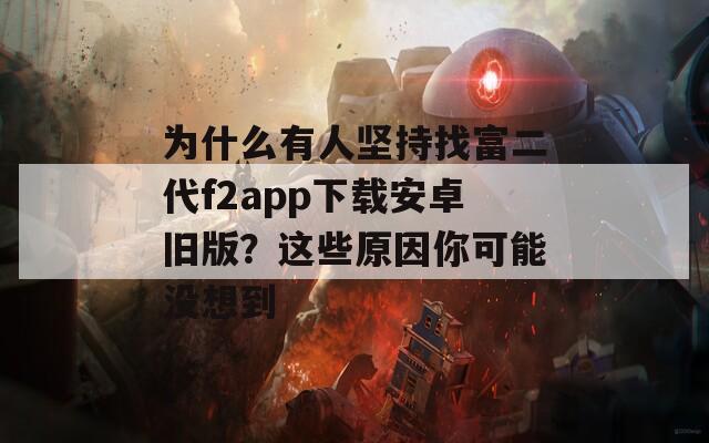 为什么有人坚持找富二代f2app下载安卓旧版？这些原因你可能没想到